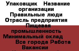 Упаковщик › Название организации ­ Правильные люди › Отрасль предприятия ­ Пищевая промышленность › Минимальный оклад ­ 16 000 - Все города Работа » Вакансии   . Кемеровская обл.,Белово г.